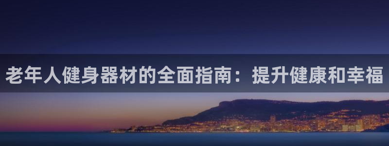 星欧娱乐银行卡怎么登录：老年人健身器材的全面指南：提