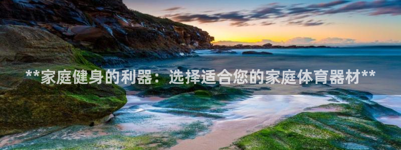 星欧娱乐扣费后解决方法：**家庭健身的利器：选择适合