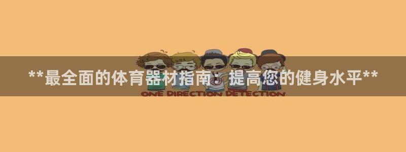 星欧娱乐官网下载安卓：**最全面的体育器材指南：提高