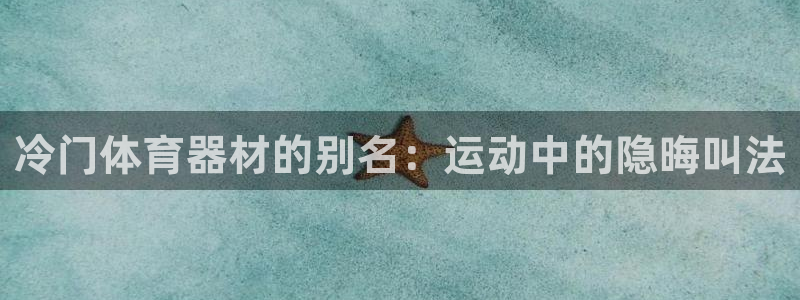星欧娱乐扣款怎么回事：冷门体育器材的别名：运动中的隐