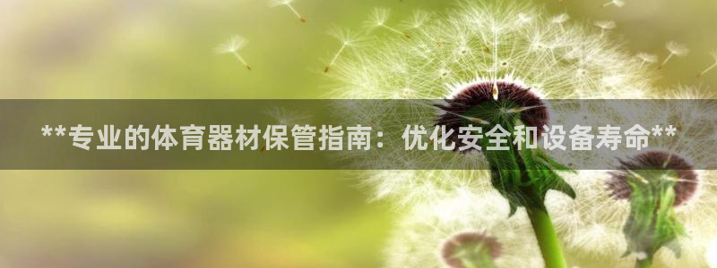 星欧娱乐平台怎么样：**专业的体育器材保管指南：优化