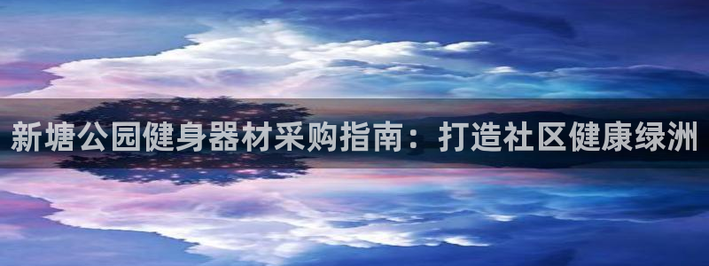 星欧娱乐平台地7O777：新塘公园健身器材采购指南：