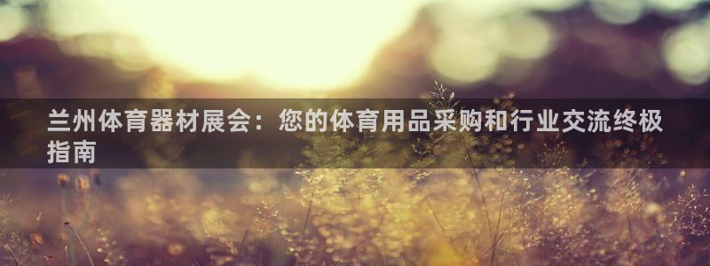 星欧娱乐公司地址：兰州体育器材展会：您的体育用品采购