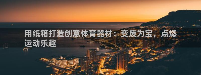 星欧娱乐平台：用纸箱打造创意体育器材：变废为宝，点燃