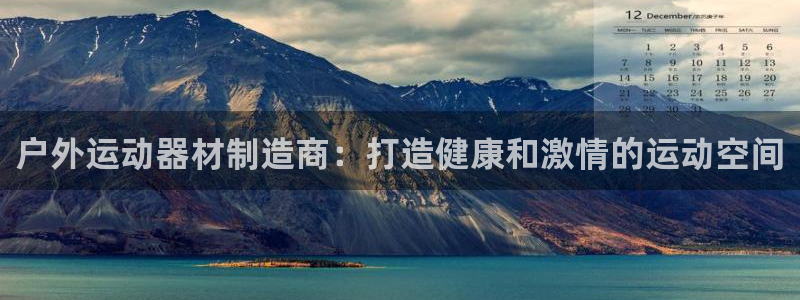 星欧娱乐是正规平台吗安全吗：户外运动器材制造商：打造