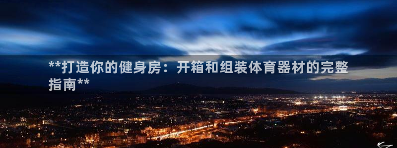 星欧娱乐是正规平台吗安全吗：**打造你的健身房：开箱