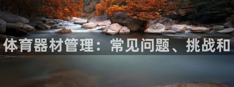 星奥娱乐集团怎么样：体育器材管理：常见问题、挑战和