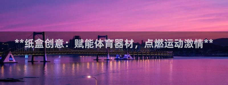 星欧娱乐彩票软件下载安装：**纸盒创意：赋能体育器材