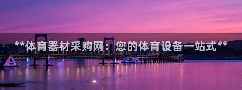 星欧娱乐平台怎么样可靠吗知乎：**体育器材采购网：您的体育设