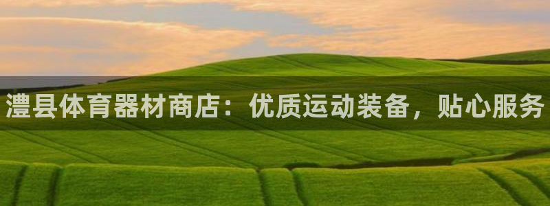 澳星国际娱乐集团：澧县体育器材商店：优质运动装备，贴心服务 
