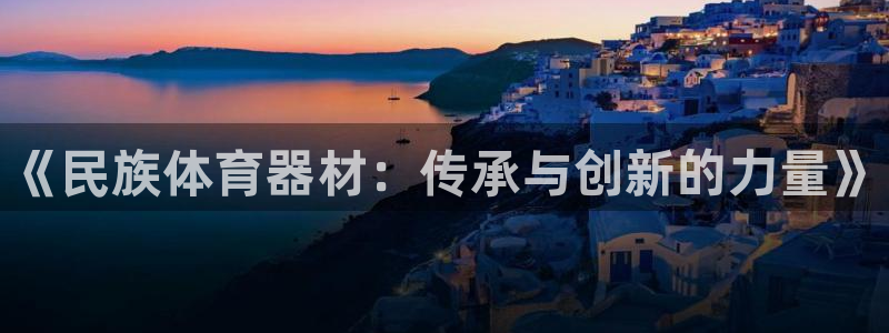 星欧娱乐挂机赚钱软件：《民族体育器材：传承与创新的力量》 