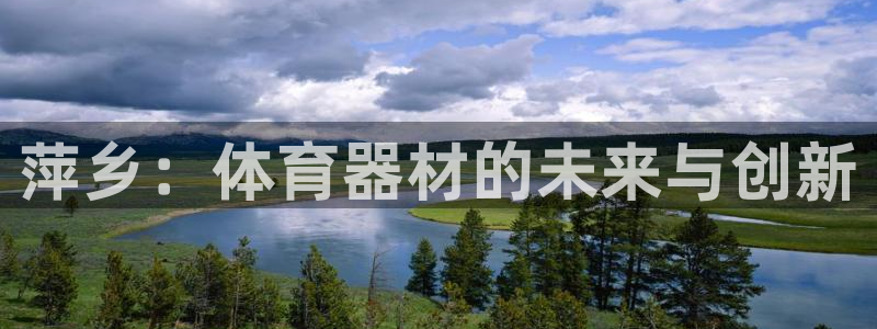 星欧娱乐平台量7O777：萍乡：体育器材的未来与创新