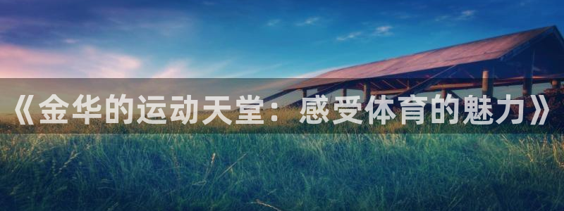 星欧娱乐官方客服联系方式电话：《金华的运动天堂：感受