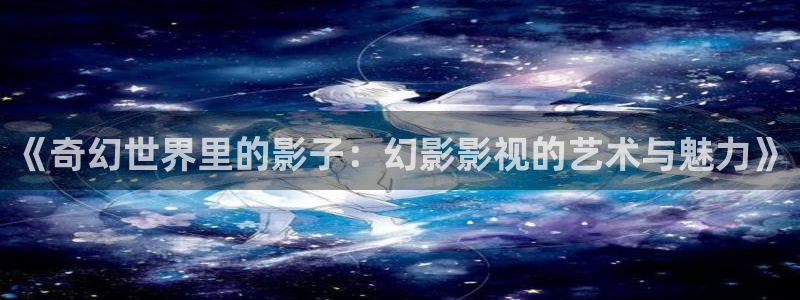五五影院免费电视剧：《奇幻世界里的影子：幻影影视的艺术与魅力》